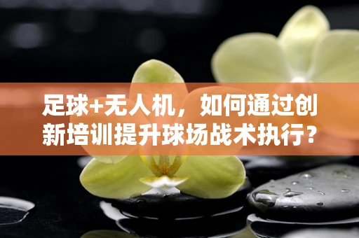 足球+无人机，如何通过创新培训提升球场战术执行？