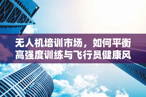 无人机培训市场，如何平衡高强度训练与飞行员健康风险？