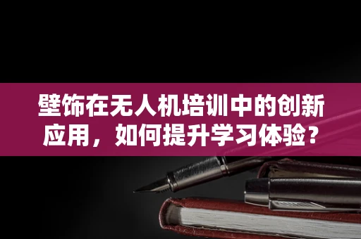 壁饰在无人机培训中的创新应用，如何提升学习体验？