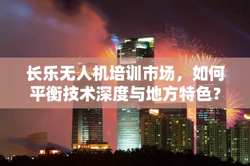 长乐无人机培训市场，如何平衡技术深度与地方特色？