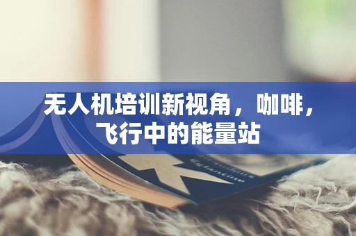 无人机培训新视角，咖啡，飞行中的能量站