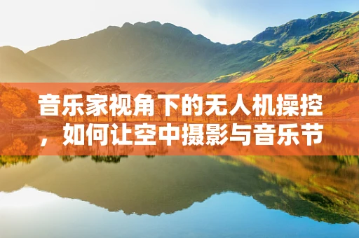 音乐家视角下的无人机操控，如何让空中摄影与音乐节奏共鸣？