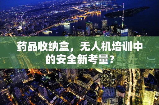 药品收纳盒，无人机培训中的安全新考量？