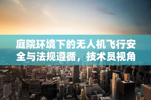 庭院环境下的无人机飞行安全与法规遵循，技术员视角的深度探讨