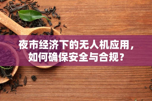夜市经济下的无人机应用，如何确保安全与合规？