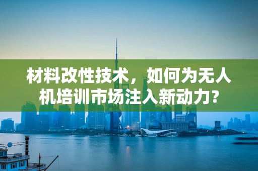 材料改性技术，如何为无人机培训市场注入新动力？