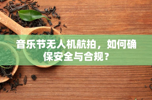 音乐节无人机航拍，如何确保安全与合规？