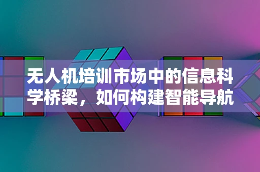 无人机培训市场中的信息科学桥梁，如何构建智能导航的未来？