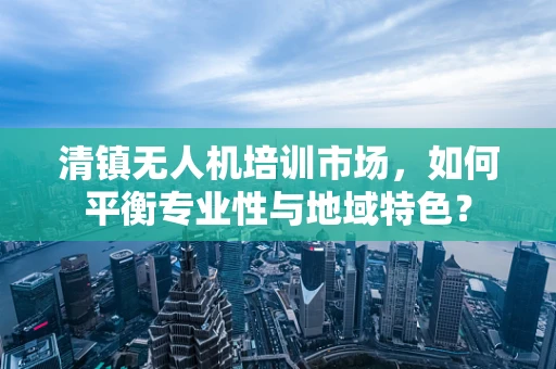 清镇无人机培训市场，如何平衡专业性与地域特色？