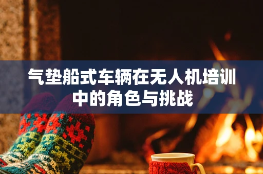 气垫船式车辆在无人机培训中的角色与挑战