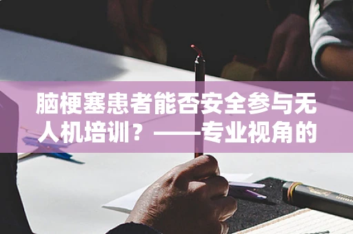 脑梗塞患者能否安全参与无人机培训？——专业视角的考量与建议