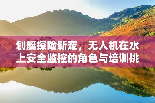 划艇探险新宠，无人机在水上安全监控的角色与培训挑战