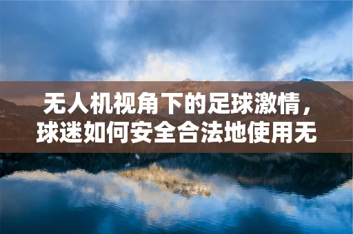 无人机视角下的足球激情，球迷如何安全合法地使用无人机记录赛事？