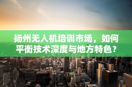 扬州无人机培训市场，如何平衡技术深度与地方特色？