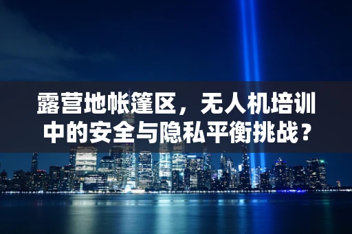 露营地帐篷区，无人机培训中的安全与隐私平衡挑战？