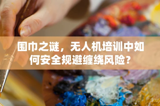 围巾之谜，无人机培训中如何安全规避缠绕风险？
