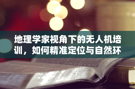 地理学家视角下的无人机培训，如何精准定位与自然环境互动？