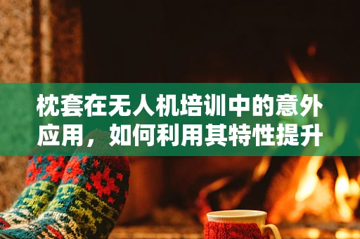 枕套在无人机培训中的意外应用，如何利用其特性提升飞行安全？