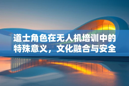 道士角色在无人机培训中的特殊意义，文化融合与安全考量