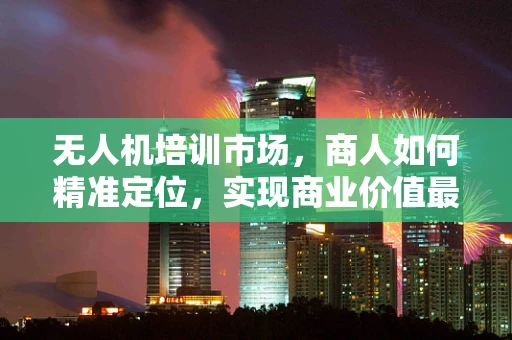 无人机培训市场，商人如何精准定位，实现商业价值最大化？