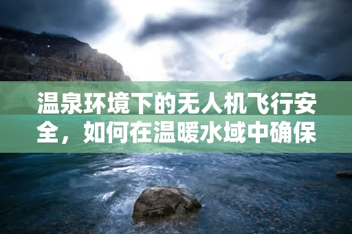 温泉环境下的无人机飞行安全，如何在温暖水域中确保无人机培训的万无一失？