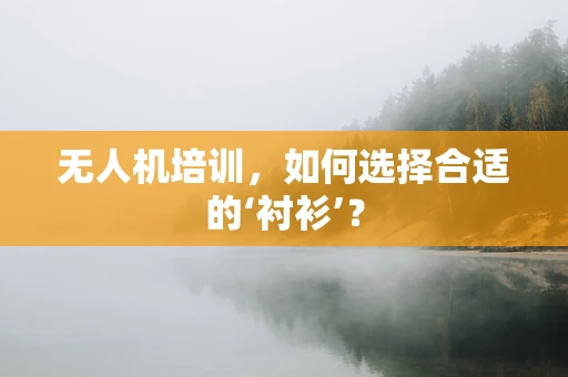 无人机培训，如何选择合适的‘衬衫’？