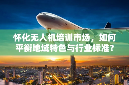 怀化无人机培训市场，如何平衡地域特色与行业标准？