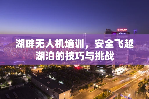 湖畔无人机培训，安全飞越湖泊的技巧与挑战