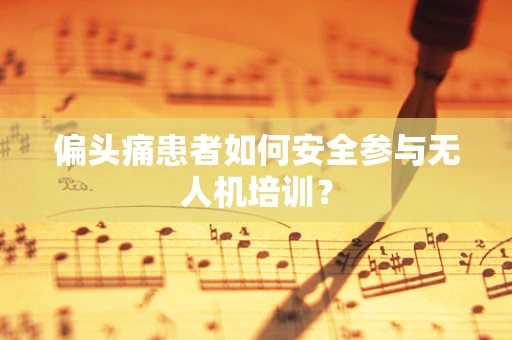 偏头痛患者如何安全参与无人机培训？