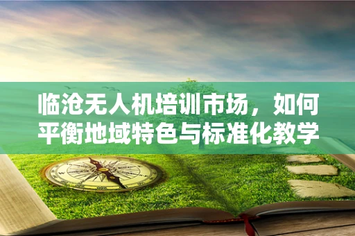 临沧无人机培训市场，如何平衡地域特色与标准化教学？