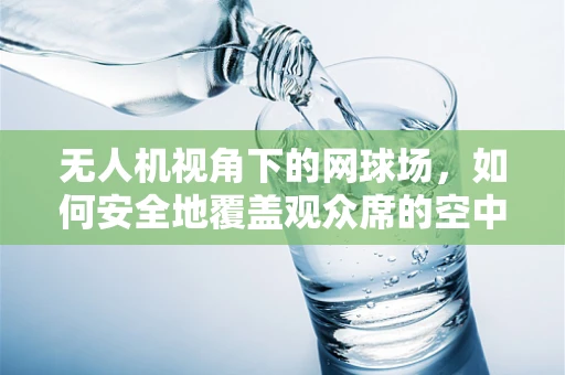 无人机视角下的网球场，如何安全地覆盖观众席的空中拍摄？