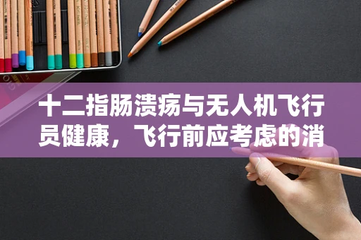 十二指肠溃疡与无人机飞行员健康，飞行前应考虑的消化系统问题？