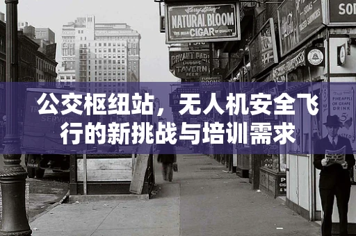 公交枢纽站，无人机安全飞行的新挑战与培训需求