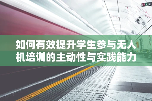 如何有效提升学生参与无人机培训的主动性与实践能力？
