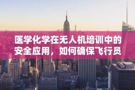 医学化学在无人机培训中的安全应用，如何确保飞行员的健康与安全？