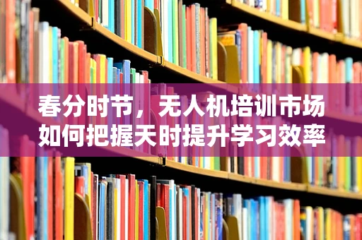 春分时节，无人机培训市场如何把握天时提升学习效率？