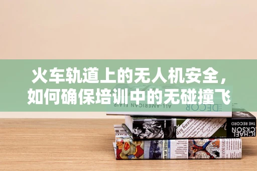 火车轨道上的无人机安全，如何确保培训中的无碰撞飞行？