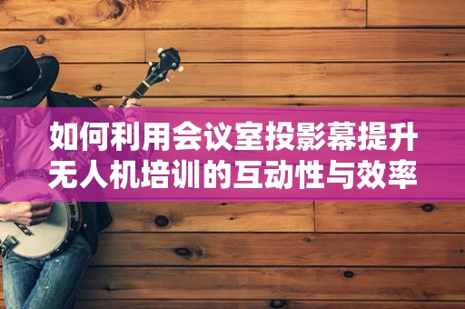 如何利用会议室投影幕提升无人机培训的互动性与效率？
