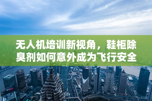 无人机培训新视角，鞋柜除臭剂如何意外成为飞行安全小帮手？