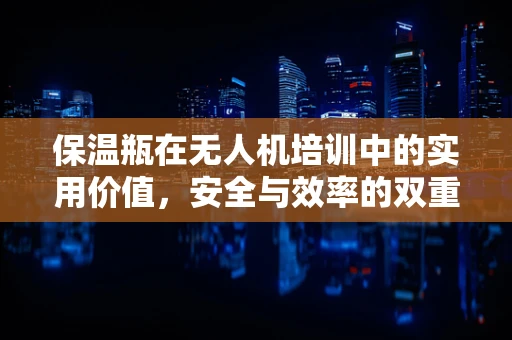 保温瓶在无人机培训中的实用价值，安全与效率的双重考量