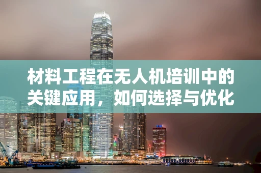 材料工程在无人机培训中的关键应用，如何选择与优化？