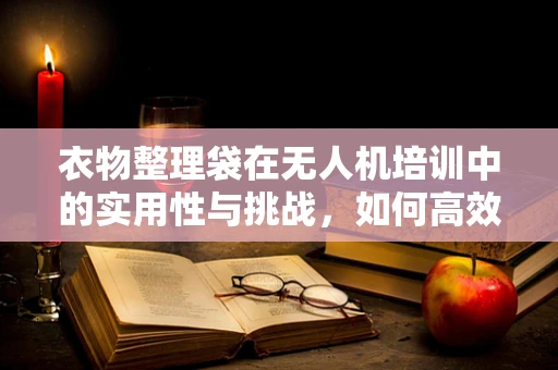 衣物整理袋在无人机培训中的实用性与挑战，如何高效利用？