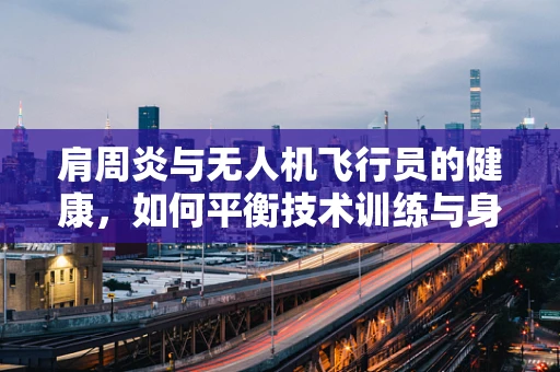 肩周炎与无人机飞行员的健康，如何平衡技术训练与身体保护？