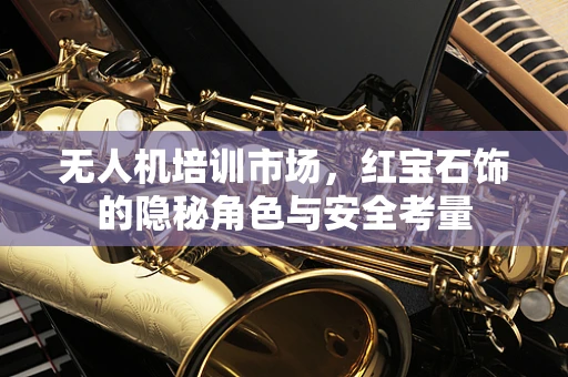 无人机培训市场，红宝石饰的隐秘角色与安全考量