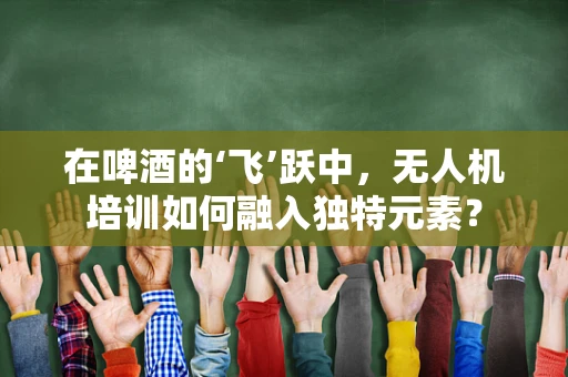 在啤酒的‘飞’跃中，无人机培训如何融入独特元素？