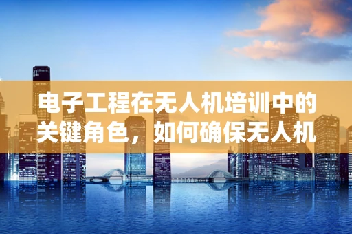电子工程在无人机培训中的关键角色，如何确保无人机系统的安全与高效？
