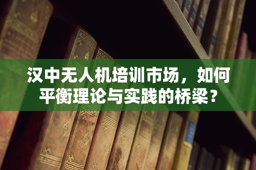 汉中无人机培训市场，如何平衡理论与实践的桥梁？
