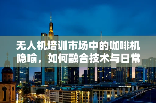 无人机培训市场中的咖啡机隐喻，如何融合技术与日常习惯？