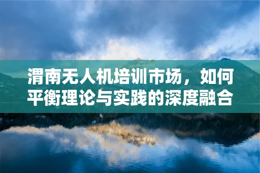 渭南无人机培训市场，如何平衡理论与实践的深度融合？