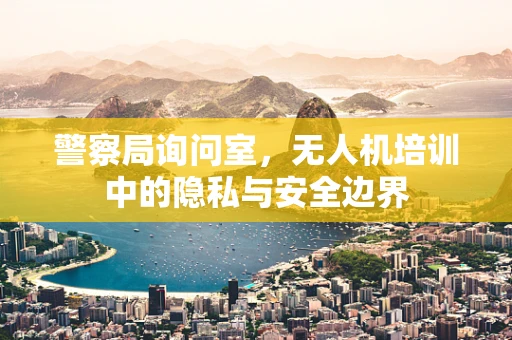 警察局询问室，无人机培训中的隐私与安全边界